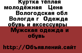 Куртка тёплая молодёжная › Цена ­ 2 500 - Вологодская обл., Вологда г. Одежда, обувь и аксессуары » Мужская одежда и обувь   